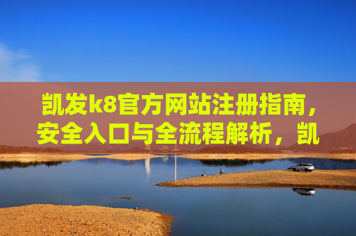 凯发k8官方网站注册指南，安全入口与全流程解析，凯发k8官方网站注册指南，安全入口与全流程解析
