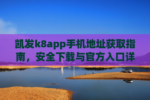 凯发k8app手机地址获取指南,安全下载与官方入口详解,凯发k8app手机地址获取与安全下载官方入口指南 凯发k8app手机地址获取指南,安全下载与官方入口详解,凯发k8app手机地址获取与安全下载官方入口指南