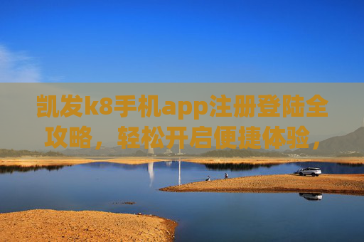 凯发k8手机app注册登陆全攻略，轻松开启便捷体验，凯发k8手机app注册登陆全攻略，轻松开启便捷体验