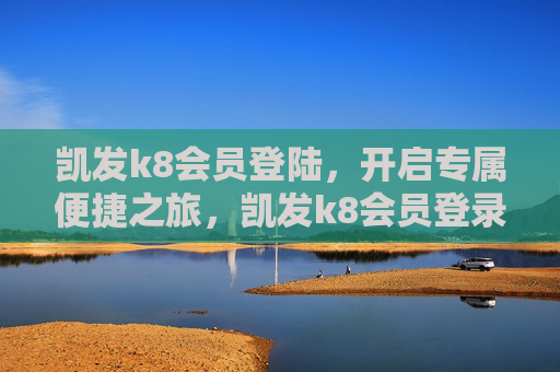 凯发k8会员登陆，开启专属便捷之旅，凯发k8会员登录专属便捷之旅
