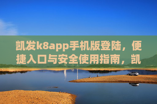 凯发k8app手机版登陆，便捷入口与安全使用指南，凯发k8app手机版登陆，便捷入口与安全使用指南