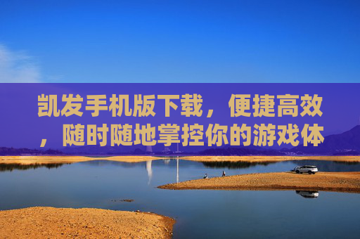 凯发手机版下载,便捷高效,随时随地掌控你的游戏体验,凯发手机版下载,便捷高效,随时随地掌控游戏体验 凯发手机版下载,便捷高效,随时随地掌控你的游戏体验,凯发手机版下载,便捷高效,随时随地掌控游戏体验