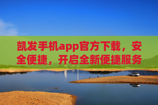 凯发手机app官方下载,安全便捷,开启全新便捷服务体验,凯发手机app官方下载,安全便捷,开启全新服务体验 凯发手机app官方下载,安全便捷,开启全新便捷服务体验,凯发手机app官方下载,安全便捷,开启全新服务体验