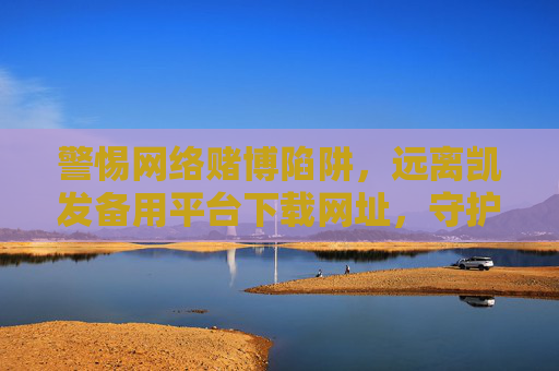 警惕网络赌博陷阱,远离凯发备用平台下载网址,守护财产安全与生活安宁 警惕网络赌博陷阱,远离凯发备用平台下载网址,守护财产安全与生活安宁