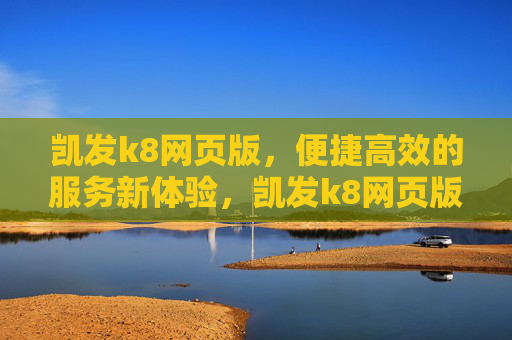 凯发k8网页版,便捷高效的服务新体验,凯发k8网页版,便捷高效的服务新体验 凯发k8网页版,便捷高效的服务新体验,凯发k8网页版,便捷高效的服务新体验