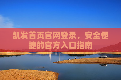 凯发首页官网登录，安全便捷的官方入口指南
