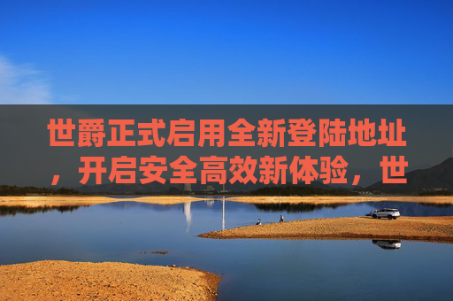 世爵正式启用全新登陆地址,开启安全高效新体验,世爵启用全新登陆地址 安全高效新体验开启 世爵正式启用全新登陆地址,开启安全高效新体验,世爵启用全新登陆地址 安全高效新体验开启