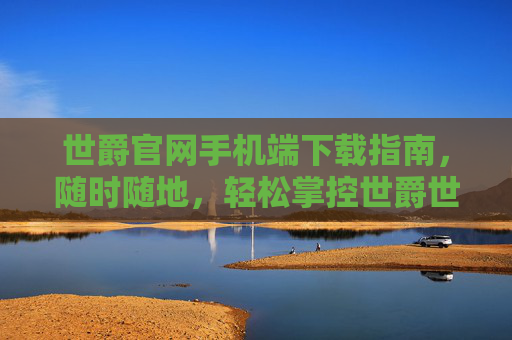 世爵官网手机端下载指南,随时随地,轻松掌控世爵世界,世爵手机端下载指南,随时随地轻松掌控世爵世界 世爵官网手机端下载指南,随时随地,轻松掌控世爵世界,世爵手机端下载指南,随时随地轻松掌控世爵世界