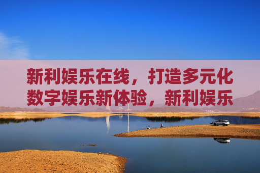 新利娱乐在线,打造多元化数字娱乐新体验,新利娱乐在线,打造多元化数字娱乐新体验 新利娱乐在线,打造多元化数字娱乐新体验,新利娱乐在线,打造多元化数字娱乐新体验