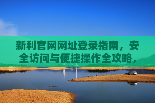 新利官网网址登录指南,安全访问与便捷操作全攻略,新利官网登录安全便捷全攻略 新利官网网址登录指南,安全访问与便捷操作全攻略,新利官网登录安全便捷全攻略