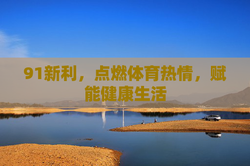 91新利,点燃体育热情,赋能健康生活 91新利,点燃体育热情,赋能健康生活