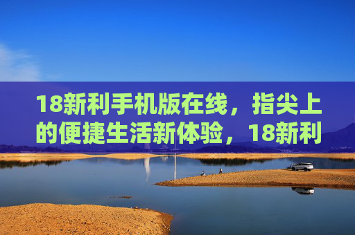 18新利手机版在线,指尖上的便捷生活新体验,18新利手机版,指尖便捷生活新体验 18新利手机版在线,指尖上的便捷生活新体验,18新利手机版,指尖便捷生活新体验