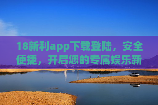 18新利app下载登陆,安全便捷,开启您的专属娱乐新体验,18新利app,安全便捷下载登陆,开启专属娱乐新体验 18新利app下载登陆,安全便捷,开启您的专属娱乐新体验,18新利app,安全便捷下载登陆,开启专属娱乐新体验