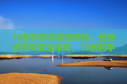 18新利手机登陆网址,便捷访问与安全指南,18新利手机登陆网址,便捷访问与安全指南 18新利手机登陆网址,便捷访问与安全指南,18新利手机登陆网址,便捷访问与安全指南