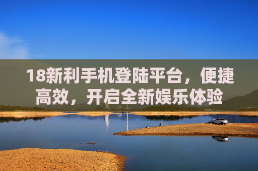 18新利手机登陆平台,便捷高效,开启全新娱乐体验 18新利手机登陆平台,便捷高效,开启全新娱乐体验
