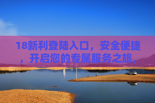 18新利登陆入口,安全便捷,开启您的专属服务之旅,18新利登陆入口,安全便捷,开启专属服务之旅 18新利登陆入口,安全便捷,开启您的专属服务之旅,18新利登陆入口,安全便捷,开启专属服务之旅
