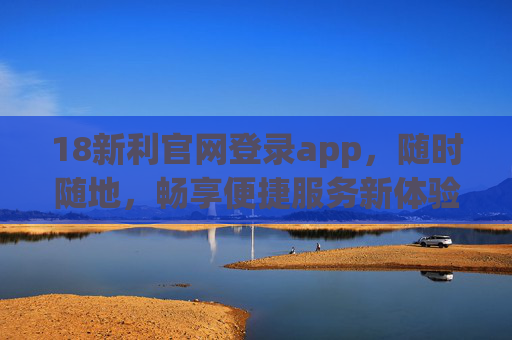 18新利官网登录app,随时随地,畅享便捷服务新体验,18新利官网登录app,随时随地便捷畅享新服务体验 18新利官网登录app,随时随地,畅享便捷服务新体验,18新利官网登录app,随时随地便捷畅享新服务体验