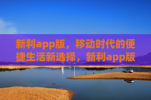 新利app版,移动时代的便捷生活新选择,新利app版,移动时代的便捷生活新选择 新利app版,移动时代的便捷生活新选择,新利app版,移动时代的便捷生活新选择
