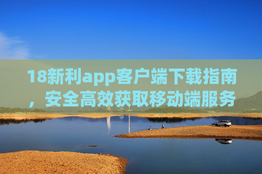 18新利app客户端下载指南,安全高效获取移动端服务,18新利app客户端下载指南,安全高效 18新利app客户端下载指南,安全高效获取移动端服务,18新利app客户端下载指南,安全高效