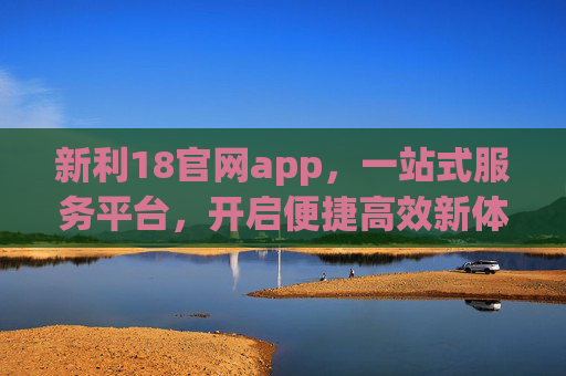 新利18官网app,一站式服务平台,开启便捷高效新体验,新利18官网app,一站式便捷高效服务平台 新利18官网app,一站式服务平台,开启便捷高效新体验,新利18官网app,一站式便捷高效服务平台