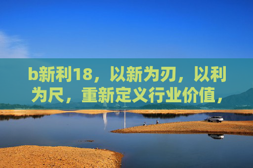 b新利18,以新为刃,以利为尺,重新定义行业价值,新利18,以新为刃,以利为尺,重新定义行业价值 b新利18,以新为刃,以利为尺,重新定义行业价值,新利18,以新为刃,以利为尺,重新定义行业价值