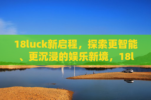 18luck新启程，探索更智能、更沉浸的娱乐新境，18luck新启程，智能沉浸娱乐新境