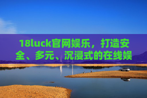 18luck官网娱乐,打造安全、多元、沉浸式的在线娱乐新体验,18luck官网娱乐,安全多元沉浸式在线娱乐新体验 18luck官网娱乐,打造安全、多元、沉浸式的在线娱乐新体验,18luck官网娱乐,安全多元沉浸式在线娱乐新体验