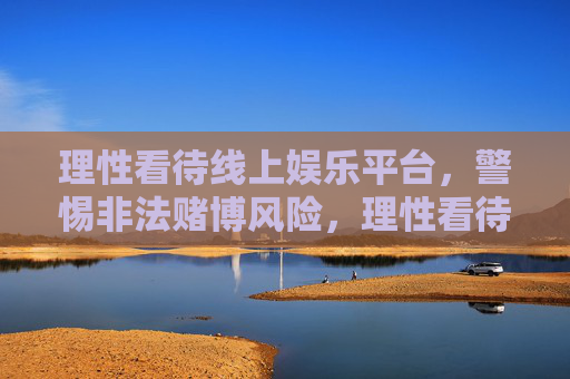 理性看待线上娱乐平台,警惕非法赌博风险,理性看待线上娱乐平台,警惕非法赌博风险 理性看待线上娱乐平台,警惕非法赌博风险,理性看待线上娱乐平台,警惕非法赌博风险