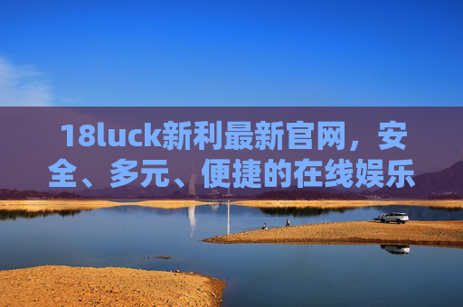 18luck新利最新官网，安全、多元、便捷的在线娱乐新选择，18luck新利官网，安全多元便捷的在线娱乐新选择