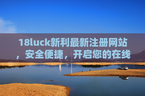 18luck新利最新注册网站,安全便捷,开启您的在线娱乐新体验,18luck新利最新注册网站,安全便捷开启在线娱乐新体验 18luck新利最新注册网站,安全便捷,开启您的在线娱乐新体验,18luck新利最新注册网站,安全便捷开启在线娱乐新体验