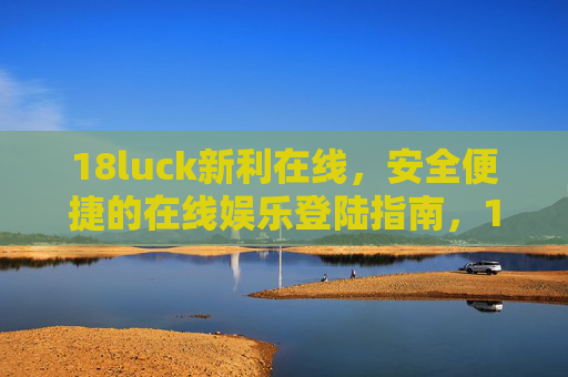 18luck新利在线,安全便捷的在线娱乐登陆指南,18luck新利在线,安全便捷的在线娱乐登陆指南 18luck新利在线,安全便捷的在线娱乐登陆指南,18luck新利在线,安全便捷的在线娱乐登陆指南