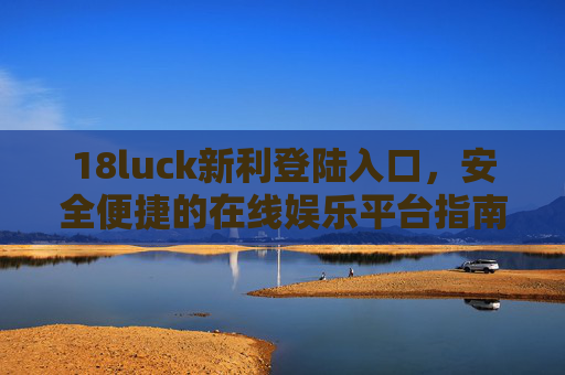 18luck新利登陆入口,安全便捷的在线娱乐平台指南,18luck新利,安全便捷的在线娱乐平台登陆入口指南 18luck新利登陆入口,安全便捷的在线娱乐平台指南,18luck新利,安全便捷的在线娱乐平台登陆入口指南