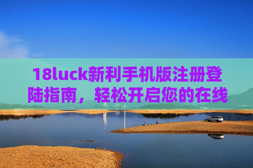 18luck新利手机版注册登陆指南,轻松开启您的在线娱乐之旅,18luck新利手机版注册登录指南,轻松开启在线娱乐之旅 18luck新利手机版注册登陆指南,轻松开启您的在线娱乐之旅,18luck新利手机版注册登录指南,轻松开启在线娱乐之旅