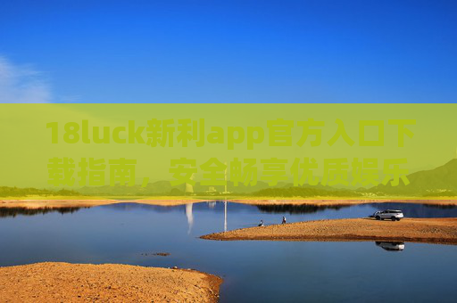 18luck新利app官方入口下载指南,安全畅享优质娱乐体验,18luck新利app官方入口下载指南,安全畅享优质娱乐 18luck新利app官方入口下载指南,安全畅享优质娱乐体验,18luck新利app官方入口下载指南,安全畅享优质娱乐