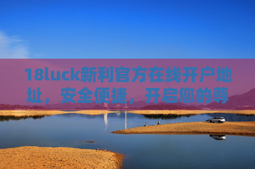 18luck新利官方在线开户地址,安全便捷,开启您的尊享游戏之旅,18luck新利官方在线开户,安全便捷尊享之旅 18luck新利官方在线开户地址,安全便捷,开启您的尊享游戏之旅,18luck新利官方在线开户,安全便捷尊享之旅
