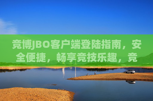 竞博JBO客户端登陆指南,安全便捷,畅享竞技乐趣,竞博JBO客户端登陆指南,安全便捷,畅享竞技乐趣 竞博JBO客户端登陆指南,安全便捷,畅享竞技乐趣,竞博JBO客户端登陆指南,安全便捷,畅享竞技乐趣