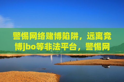 警惕网络赌博陷阱,远离竞博jbo等非法平台,警惕网络赌博陷阱,远离竞博jbo等非法平台 警惕网络赌博陷阱,远离竞博jbo等非法平台,警惕网络赌博陷阱,远离竞博jbo等非法平台