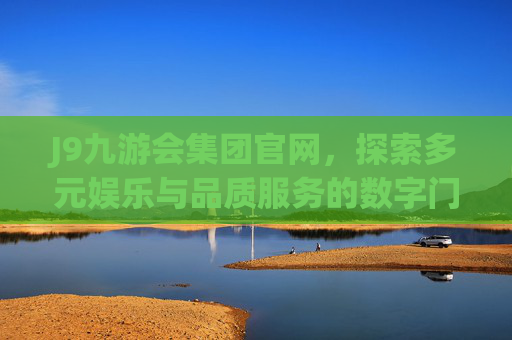 J9九游会集团官网,探索多元娱乐与品质服务的数字门户,J9九游会集团官网,多元娱乐与品质服务的数字门户 J9九游会集团官网,探索多元娱乐与品质服务的数字门户,J9九游会集团官网,多元娱乐与品质服务的数字门户
