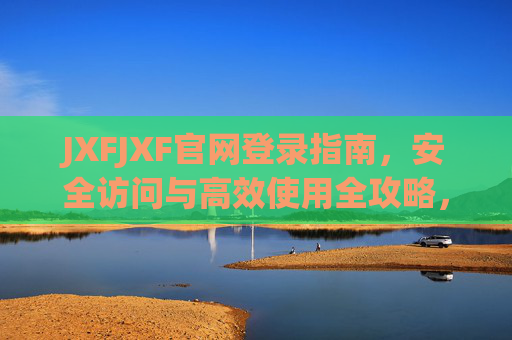 JXFJXF官网登录指南,安全访问与高效使用全攻略,JXFJXF官网登录安全高效全攻略 JXFJXF官网登录指南,安全访问与高效使用全攻略,JXFJXF官网登录安全高效全攻略