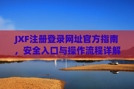 JXF注册登录网址官方指南，安全入口与操作流程详解，JXF注册登录官方指南，安全入口与操作流程详解