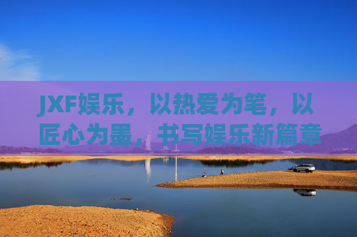 JXF娱乐，以热爱为笔，以匠心为墨，书写娱乐新篇章，JXF娱乐，以热爱匠心，书娱乐新章