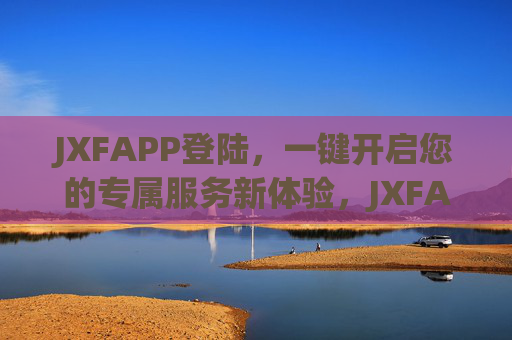 JXFAPP登陆,一键开启您的专属服务新体验,JXFAPP登陆,一键开启专属新体验 JXFAPP登陆,一键开启您的专属服务新体验,JXFAPP登陆,一键开启专属新体验