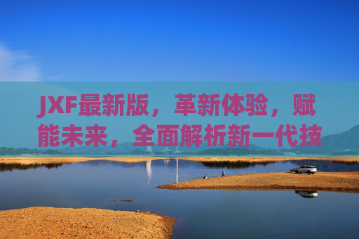 JXF最新版，革新体验，赋能未来，全面解析新一代技术平台的突破与价值，JXF最新版，革新体验赋能未来，新一代技术平台突破价值