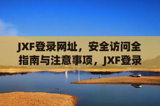 JXF登录网址,安全访问全指南与注意事项,JXF登录网址安全访问全指南 JXF登录网址,安全访问全指南与注意事项,JXF登录网址安全访问全指南