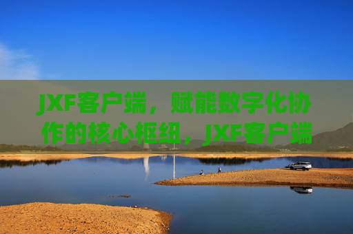 JXF客户端,赋能数字化协作的核心枢纽,JXF客户端,数字化协作的核心枢纽 JXF客户端,赋能数字化协作的核心枢纽,JXF客户端,数字化协作的核心枢纽