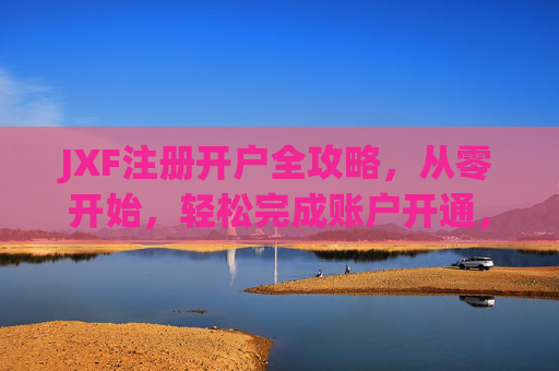 JXF注册开户全攻略,从零开始,轻松完成账户开通,JXF注册开户全攻略,从零开始轻松开通账户 JXF注册开户全攻略,从零开始,轻松完成账户开通,JXF注册开户全攻略,从零开始轻松开通账户