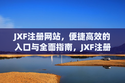 JXF注册网站,便捷高效的入口与全面指南,JXF注册网站,便捷高效入口与全面指南 JXF注册网站,便捷高效的入口与全面指南,JXF注册网站,便捷高效入口与全面指南