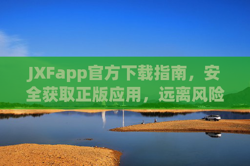 JXFapp官方下载指南,安全获取正版应用,远离风险陷阱,JXFapp官方下载指南,安全获取正版,远离风险陷阱 JXFapp官方下载指南,安全获取正版应用,远离风险陷阱,JXFapp官方下载指南,安全获取正版,远离风险陷阱