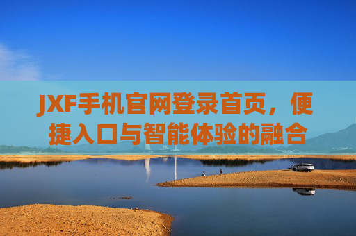 JXF手机官网登录首页,便捷入口与智能体验的融合 JXF手机官网登录首页,便捷入口与智能体验的融合
