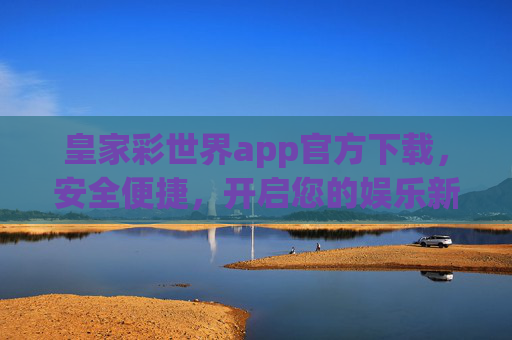 皇家彩世界app官方下载,安全便捷,开启您的娱乐新体验,皇家彩世界官方APP下载,安全便捷,开启娱乐新体验 皇家彩世界app官方下载,安全便捷,开启您的娱乐新体验,皇家彩世界官方APP下载,安全便捷,开启娱乐新体验